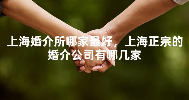 上海婚介所哪家最好，上海正宗的婚介公司有哪几家