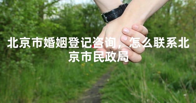 北京市婚姻登记咨询，怎么联系北京市民政局