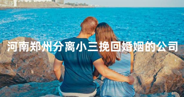 河南郑州分离小三挽回婚姻的公司