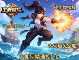 孙策王者荣耀连招技巧,三角跳怎么操作,如何避免空船,大招如何精准控C位