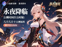 永夜降临复苏手游公测时间什么时候,具体几月几日,公测福利有哪些,新手怎么玩