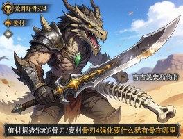怪物猎人荒野骨刃4素材,骨刃4强化要什么稀有骨头,古龙龙骨在哪刷