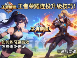 王者荣耀连招升级技巧,如何练习更高效,怎样避免失误,如何适应不同英雄