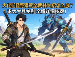 大佬们，怪物猎人荒野全武器大招怎么放？求太刀登龙剑斧全解详细按键！