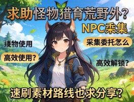 求助：怪物猎人荒野NPC采集委托怎么解锁和高效使用？速刷素材路线也求分享！
