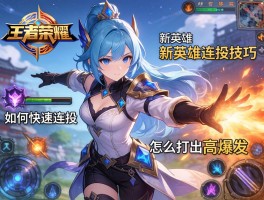 王者荣耀新英雄连招技巧,新英雄如何快速连招,怎么打出高爆发
