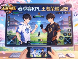 春季赛KPL赛程王者荣耀回放，如何快速找到精彩对决，职业选手第一视角在哪里看？