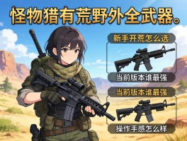 怪物猎人荒野全武器测评,新手开荒怎么选,当前版本谁最强,操作手感怎么样