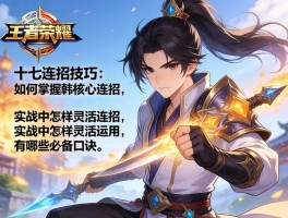 王者荣耀十七连招技巧,如何掌握韩信核心连招,实战中怎样灵活运用,有哪些必备口诀