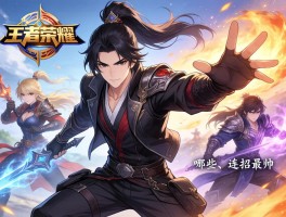 王者荣耀帅气连招怎么打,哪些英雄连招最帅,如何练习更流畅