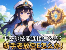 卡密尔技能连招怎么练？新手老放空E怎么办！