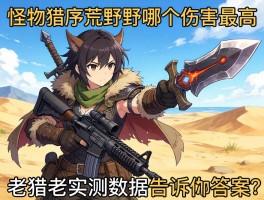 怪物猎人荒野武器哪个伤害最高？老猎人实测数据告诉你答案