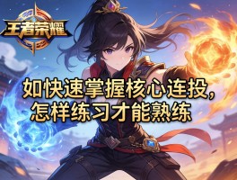 王者荣耀人物连招技巧,如何快速掌握核心连招,怎样练习才能熟练
