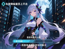 永夜降临复苏上不去,登录失败怎么回事,一直卡加载怎么办,服务器连接失败如何解决
