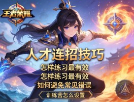 王者荣耀人才连招技巧,怎样练习最有效,如何避免常见错误,训练营怎么设置