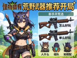 怪物猎人荒野武器推荐开局,新手开荒怎么选,单人什么武器好用,组队如何搭配