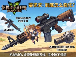 怪物猎人荒野武器到底怎么强化？机械武器制作和研磨系统完全搞不懂啊！