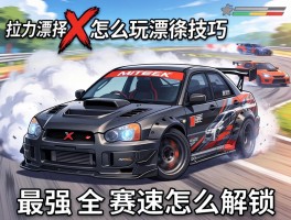 拉力漂移X怎么玩漂移技巧,车辆怎么改装最强,全赛道怎么解锁