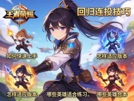 王者荣耀回归连招技巧,如何快速上手,怎样适应版本,哪些英雄适合练习