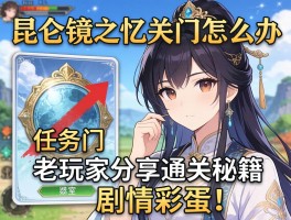 昆仑镜之忆任务卡关了怎么办？老玩家分享通关秘籍和剧情彩蛋！