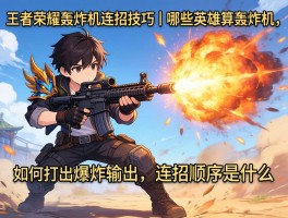 王者荣耀轰炸机连招技巧丨哪些英雄算轰炸机,如何打出爆炸输出,连招顺序是什么